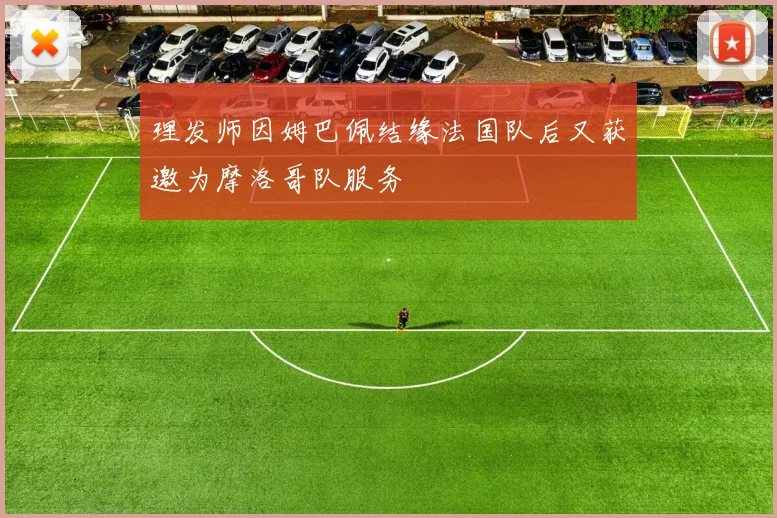 理发师因姆巴佩结缘法国队后又获邀为摩洛哥队服务