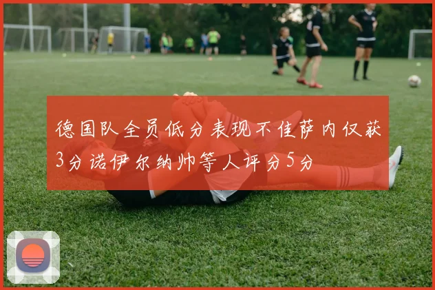 德国队全员低分表现不佳萨内仅获3分诺伊尔纳帅等人评分5分