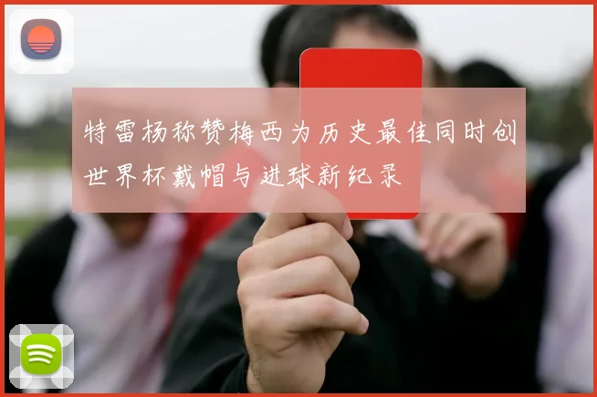 特雷杨称赞梅西为历史最佳同时创世界杯戴帽与进球新纪录