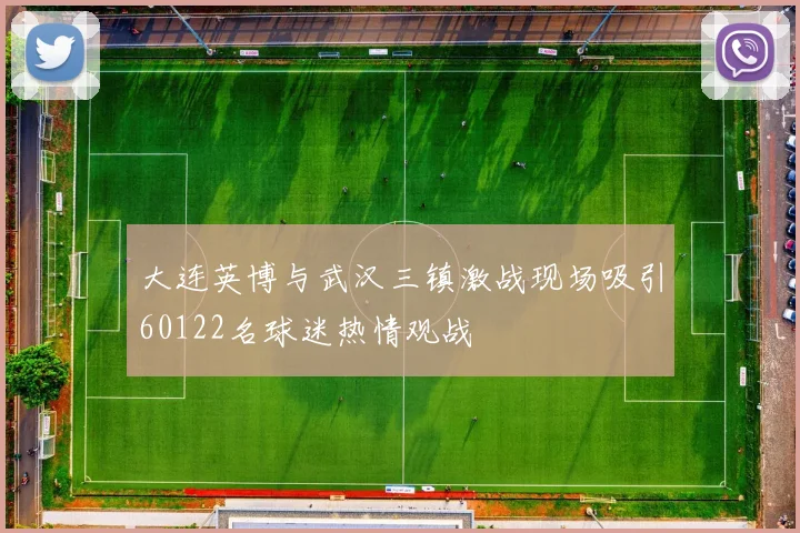 大连英博与武汉三镇激战现场吸引60122名球迷热情观战