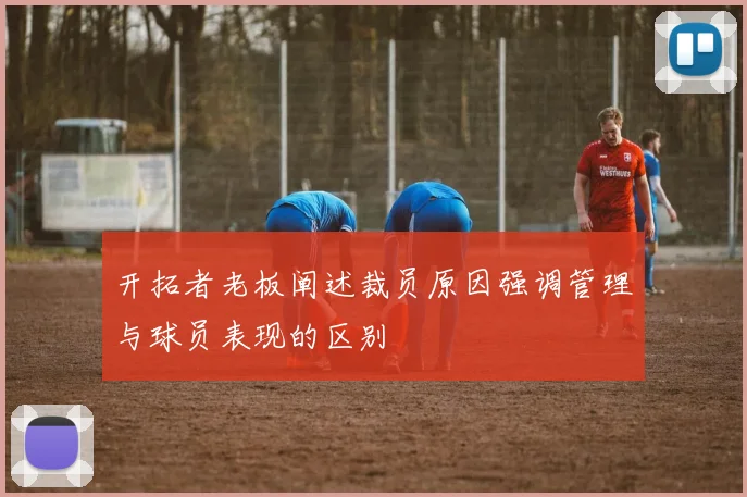 开拓者老板阐述裁员原因强调管理与球员表现的区别
