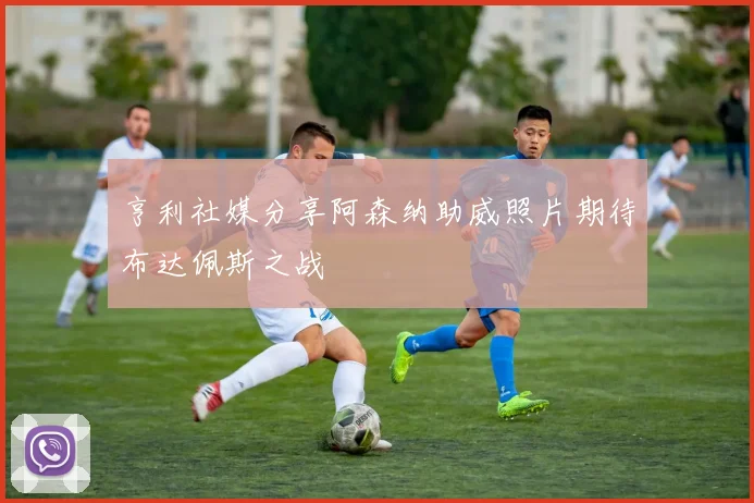 亨利社媒分享阿森纳助威照片期待布达佩斯之战
