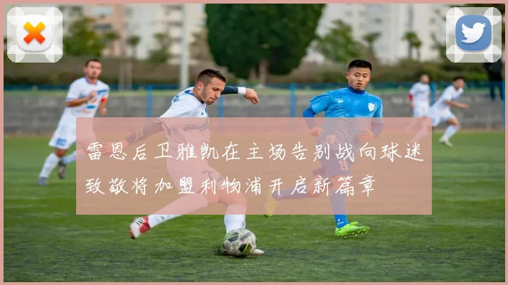 雷恩后卫雅凯在主场告别战向球迷致敬将加盟利物浦开启新篇章
