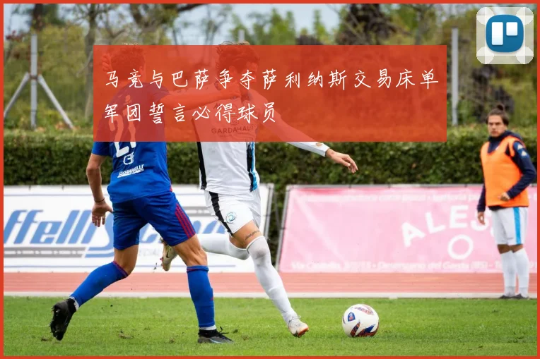 马竞与巴萨争夺萨利纳斯交易床单军团誓言必得球员