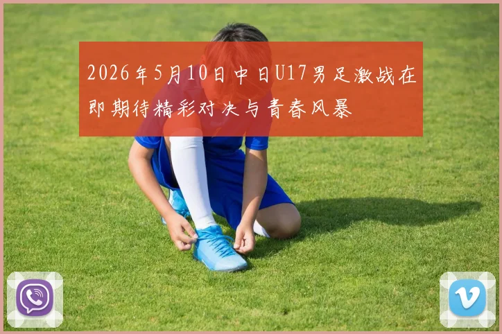 2026年5月10日中日U17男足激战在即期待精彩对决与青春风暴