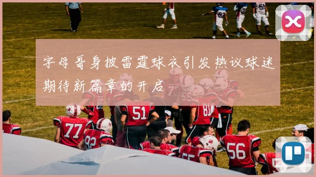 字母哥身披雷霆球衣引发热议球迷期待新篇章的开启