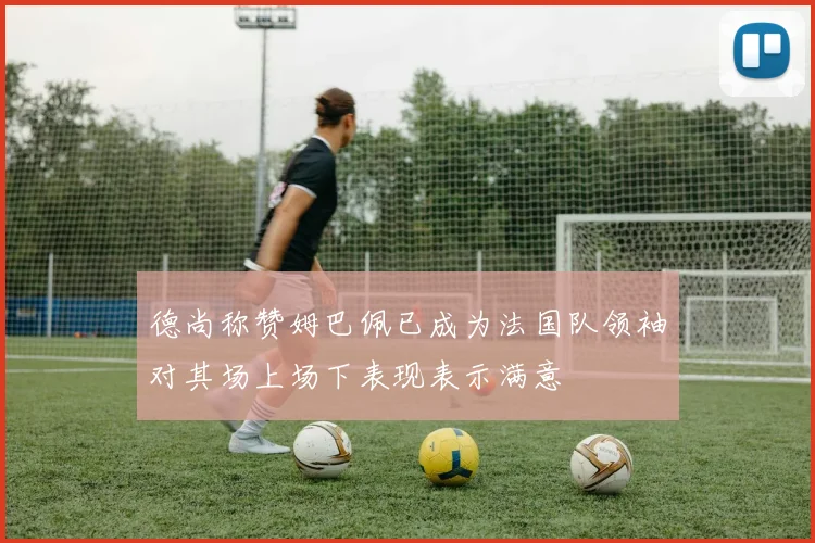 德尚称赞姆巴佩已成为法国队领袖对其场上场下表现表示满意