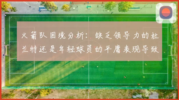 火箭队困境分析：缺乏领导力的杜兰特还是年轻球员的平庸表现导致的问题