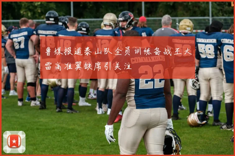 鲁媒报道泰山队全员训练备战王大雷高准翼缺席引关注