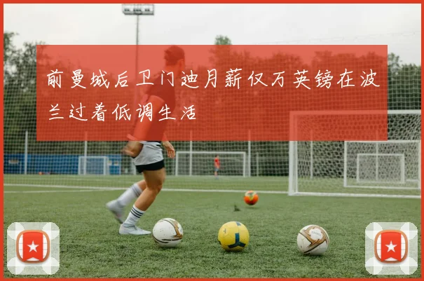 前曼城后卫门迪月薪仅万英镑在波兰过着低调生活