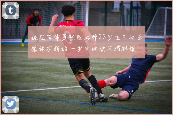 祝辽篮球员张陈治锋23岁生日快乐愿你在新的一岁里继续闪耀辉煌