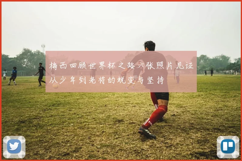 梅西回顾世界杯之路六张照片见证从少年到老将的蜕变与坚持