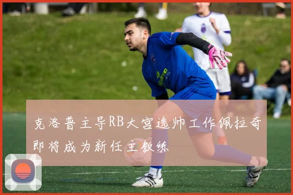 克洛普主导RB大宫选帅工作佩拉奇即将成为新任主教练