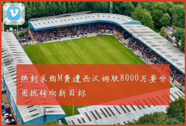 热刺求购M费遭西汉姆联8000万要价困扰转向新目标