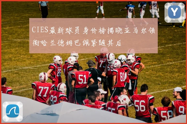 CIES最新球员身价榜揭晓亚马尔领衔哈兰德姆巴佩紧随其后