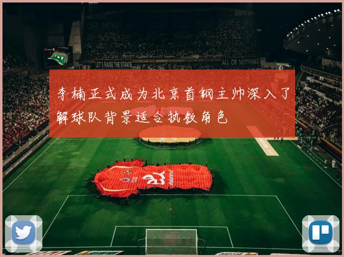 李楠正式成为北京首钢主帅深入了解球队背景适合执教角色