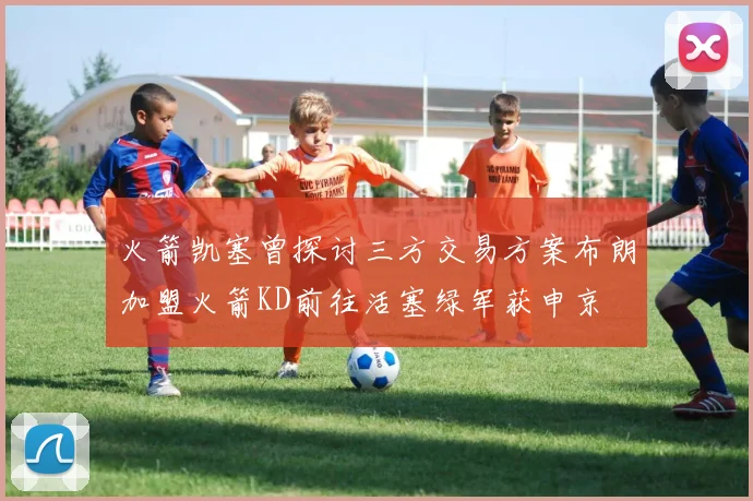 火箭凯塞曾探讨三方交易方案布朗加盟火箭KD前往活塞绿军获申京