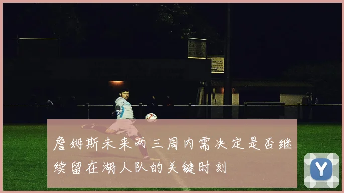 詹姆斯未来两三周内需决定是否继续留在湖人队的关键时刻