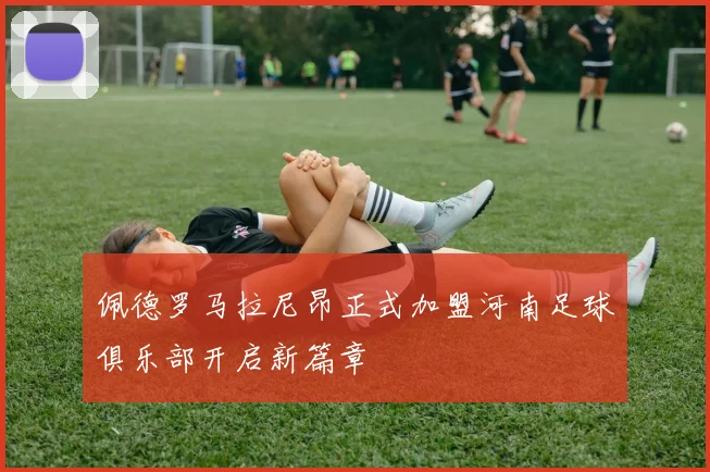 佩德罗马拉尼昂正式加盟河南足球俱乐部开启新篇章
