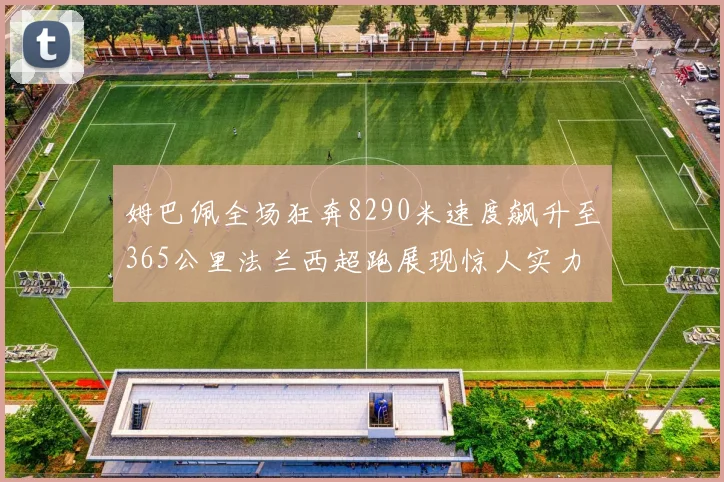 姆巴佩全场狂奔8290米速度飙升至365公里法兰西超跑展现惊人实力